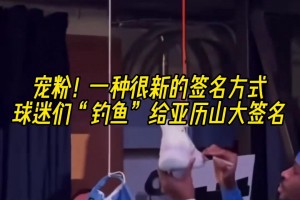 全新版本宠粉宠粉！球迷们“钓鱼”给亚历山大签名😂