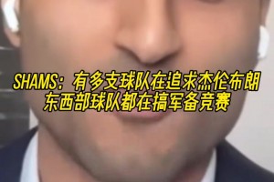 Shams：多支球队在猛追杰伦-布朗，许多球队在尝试豪赌